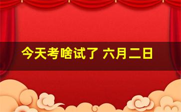 今天考啥试了 六月二日